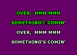 OVER, MMM MMM

SOMETHING'S COMIN'

OVE R , M M M M M M

SOMETHING'S COMIN'