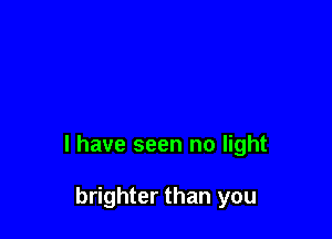l have seen no light

brighter than you