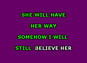 SHE WILL HAVE
HER WAY

SOMEHOW I WILL

STILL BELIEVE HER