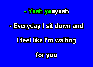 - Yeah yeayeah

- Everyday I sit down and

I feel like Pm waiting

for you