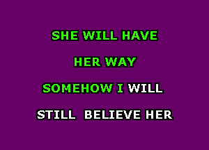 SHE WILL HAVE
HER WAY

SOMEHOW I WILL

STILL BELIEVE HER