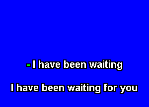 - l have been waiting

I have been waiting for you