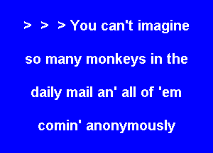 '9 r t You can't imagine
so many monkeys in the

daily mail an' all of 'em

comin' anonymously