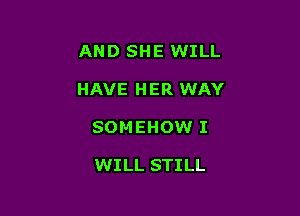 AND SHE WILL

HAVE H ER WAY

SOMEHOW I

WILL STILL