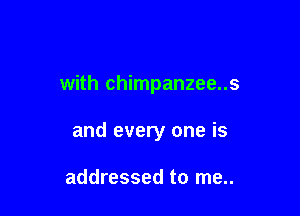 with chimpanzee..s

and every one is

addressed to me..