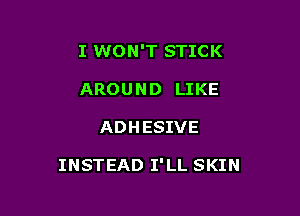 I WON'T STICK
AROUND LIKE

ADHESIVE

INSTEAD I'LL SKIN