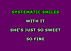 SYSTEMATIC SMILES

WITH IT

SHE'S JUST SO SWEET

SO FINE