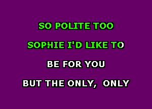 SO POLITE TOO
SOPHIE I'D LIKE TO

BE FOR YOU

BUT THE ONLY, ONLY