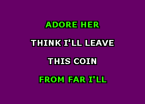 ADORE HER
THINK I'LL LEAVE

THIS COIN

FROM FAR I'LL