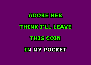 ADORE HER

THINK I'LL LEAVE

THIS COIN

IN MY POCKET