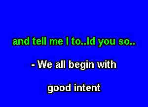 and tell me I to..ld you 50..

- We all begin with

good intent