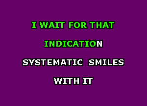 I WAIT FOR THAT

IN DICATION

SYSTEMATIC SMILES

WITH IT