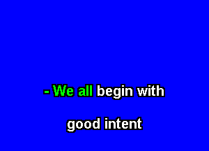- We all begin with

good intent