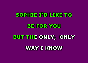 SOPHIE I'D LIKE TO

BE FOR YOU

BUT THE ONLY, ONLY

WAY I KNOW