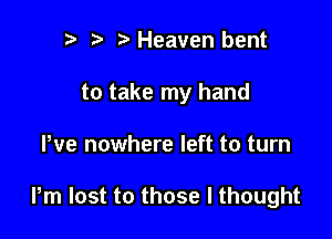r t fa Heaven bent
to take my hand

We nowhere left to turn

Pm lost to those I thought
