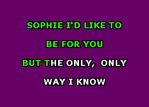 SOPHIE I'D LIKE TO

BE FOR YOU

BUT THE ONLY, ONLY

WAY I KNOW