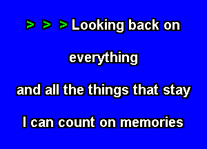 r) Looking back on

everything

and all the things that stay

I can count on memories