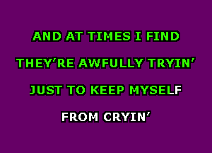 AND AT TIMES I FIND
THEY'RE AWFULLY TRYIN'
JUST TO KEEP MYSELF

FROM CRYIN'