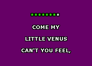 itllliikititlk

COME MY

LITTLE VENUS

CAN'T YOU FEEL,