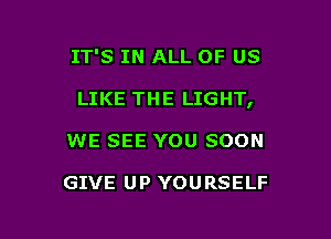 IT'S IN ALL OF US

LIKE THE LIGHT,

WE SEE YOU SOON

GIVE UP YOURSELF