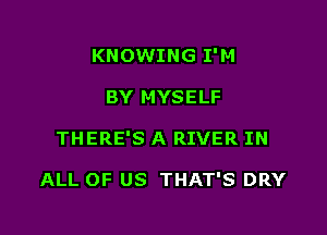 KNOWING I'M

BY MYSELF

THERE'S A RIVER IN

ALL OF US THAT'S DRY