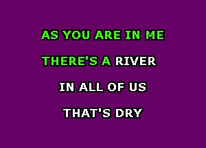 AS YOU ARE IN ME

THERE'S A RIVER
IN ALL OF US

THAT'S DRY