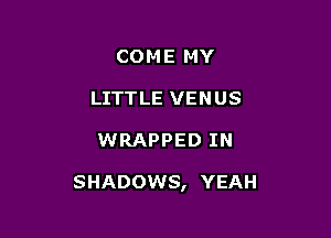 COME MY
LITTLE VENUS

WRAPPED IN

SHADOWS, YEAH