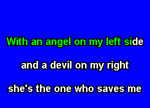 With an angel on my left side

and a devil on my right

she's the one who saves me