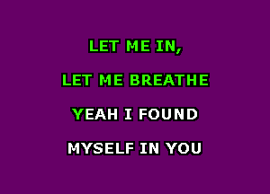 LET ME IN,

LET ME BREATHE
YEAH I FOUND

MYSELF IN YOU