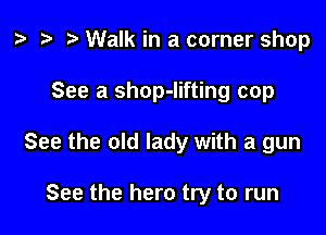 z. t) Walk in a corner shop

See a shop-lifting cop

See the old lady with a gun

See the hero try to run