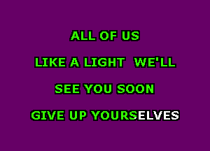 ALL OF US
LIKE A LIGHT WE'LL

SEE YOU SOON

GIVE UP YOURSELVES