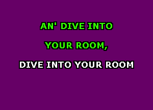 AN' DIVE INTO

YOUR ROOM,

DIVE INTO YOUR ROOM