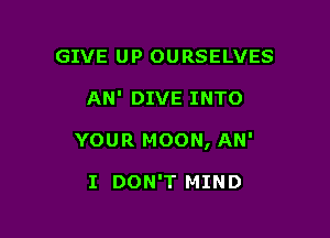 GIVE U P 0U RSELVES

AN' DIVE INTO

YOUR MOON, AN'

I DON'T MIND