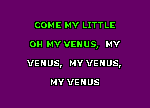 COME MY LITTLE

OH MY VENUS, MY

VENUS, MY VENUS,

MY VENUS