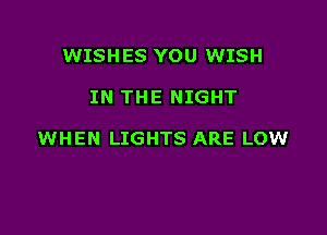 WISHES YOU WISH

IN THE NIGHT

WHEN LIGHTS ARE LOW