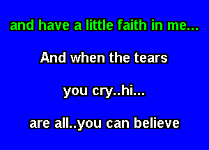 and have a little faith in me...
And when the tears

you cry..hi...

are all..you can believe