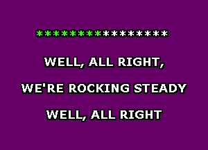 liihihihiliiliiliihiliihihihihihihih

WELL, ALL RIGHT,
WE'RE ROCKING STEADY

WELL, ALL RIGHT