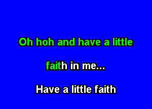 Oh hoh and have a little

faith in me...

Have a little faith