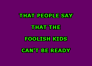 THAT PEOPLE SAY

THAT THE
FOOLISH KIDS

CAN'T BE READY
