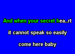 And when your secret hea..rt

it cannot speak so easily

come here baby