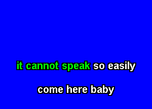 it cannot speak so easily

come here baby