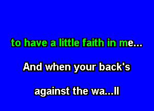 to have a little faith in me...

And when your back's

against the wa...ll