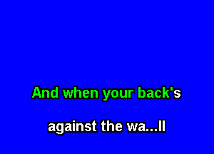 And when your back's

against the wa...ll