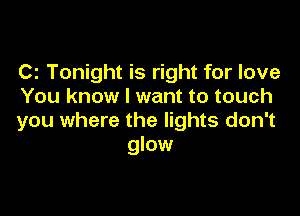 C2 Tonight is right for love
You know I want to touch

you where the lights don't
glow