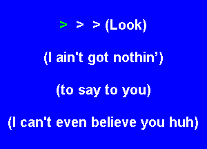 t' NLook)
(I ain't got nothiW)

(to say to you)

(I can't even believe you huh)