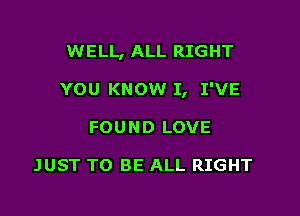 WELL, ALL RIGHT

YOU KNOW I, I'VE

FOUND LOVE

JUST TO BE ALL RIGHT