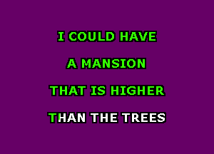 I COULD HAVE
A MANSION

THAT IS HIGHER

THAN THE TREES
