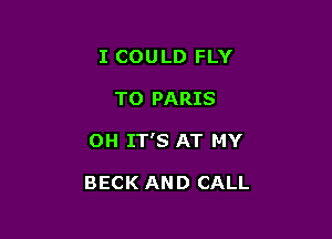 I COULD FLY
TO PARIS

0H IT'S AT MY

BECK AND CALL