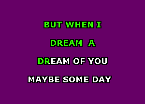 BUT WHEN I
DREAM A

DREAM OF YOU

MAYBE SOM E DAY