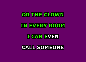 OR THE CLOWN
IN EVERY ROOM

I CAN EVEN

CALL SOM E0 N E